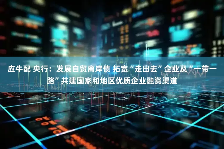应牛配 央行：发展自贸离岸债 拓宽“走出去”企业及“一带一路”共建国家和地区优质企业融资渠道