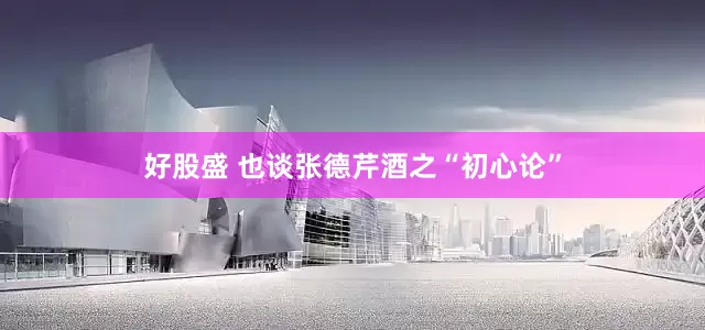 好股盛 也谈张德芹酒之“初心论”