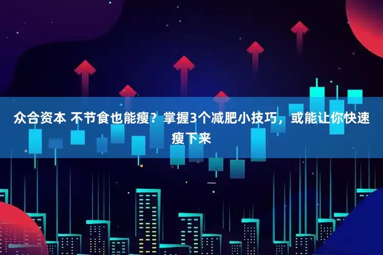 众合资本 不节食也能瘦？掌握3个减肥小技巧，或能让你快速瘦下来