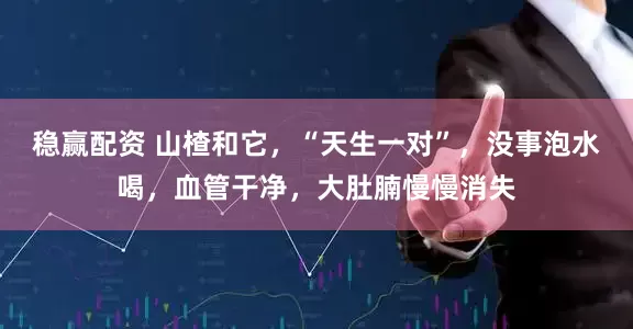 稳赢配资 山楂和它，“天生一对”，没事泡水喝，血管干净，大肚腩慢慢消失
