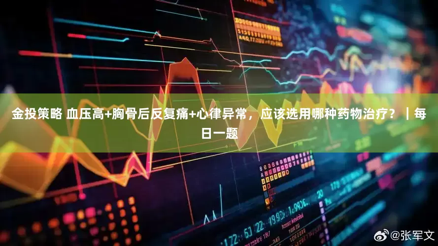 金投策略 血压高+胸骨后反复痛+心律异常，应该选用哪种药物治疗？｜每日一题