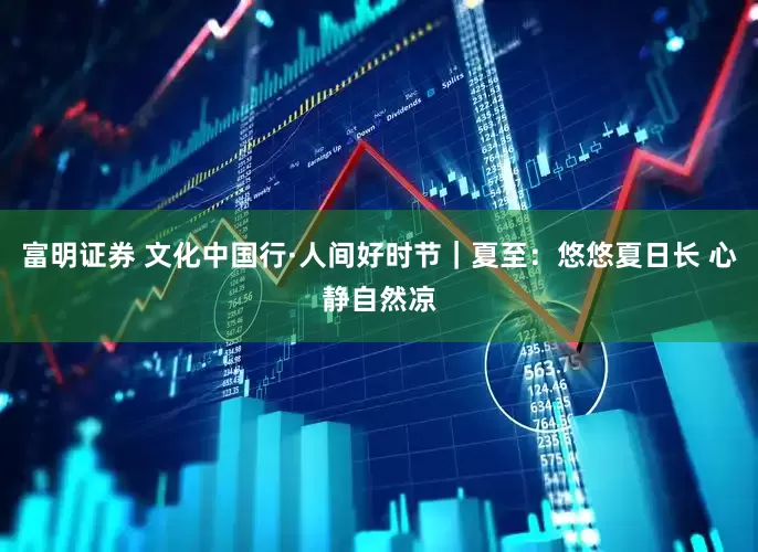 富明证券 文化中国行·人间好时节｜夏至：悠悠夏日长 心静自然凉