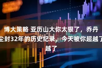 博大策略 亚历山大你太狠了，乔丹尘封32年的历史纪录，今天被你超越了