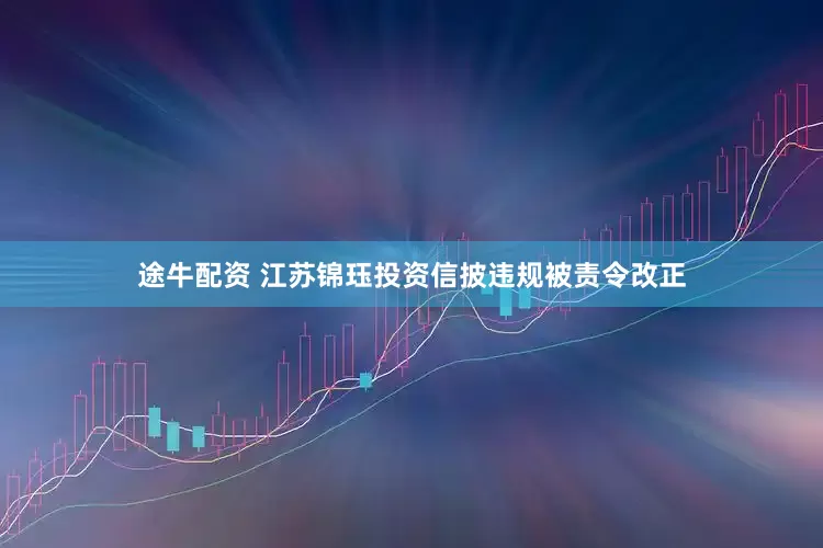 途牛配资 江苏锦珏投资信披违规被责令改正