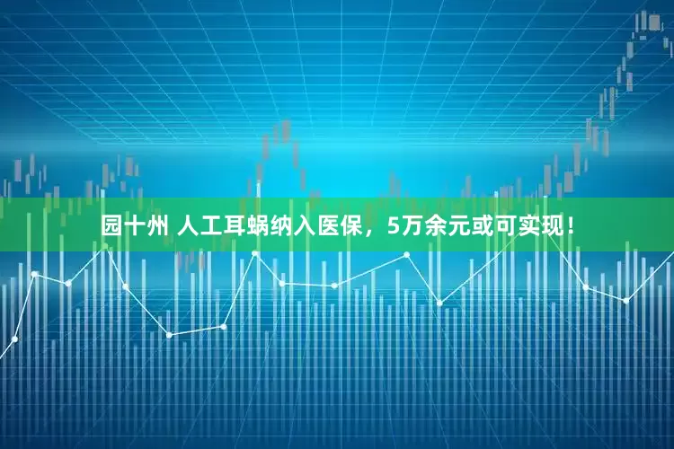 园十州 人工耳蜗纳入医保，5万余元或可实现！