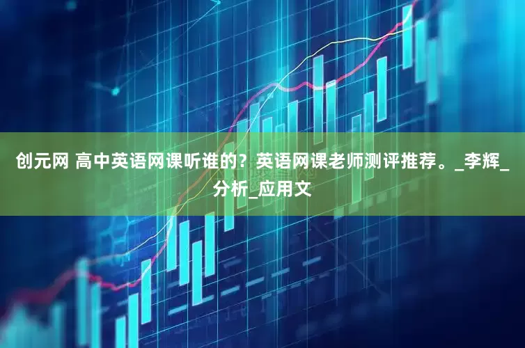 创元网 高中英语网课听谁的？英语网课老师测评推荐。_李辉_分析_应用文