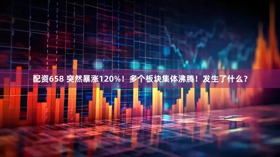 配资658 突然暴涨120%！多个板块集体沸腾！发生了什么？