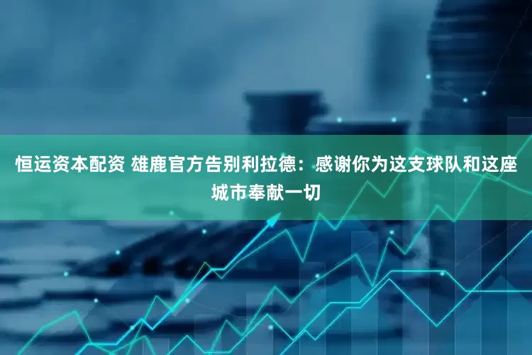 恒运资本配资 雄鹿官方告别利拉德：感谢你为这支球队和这座城市奉献一切