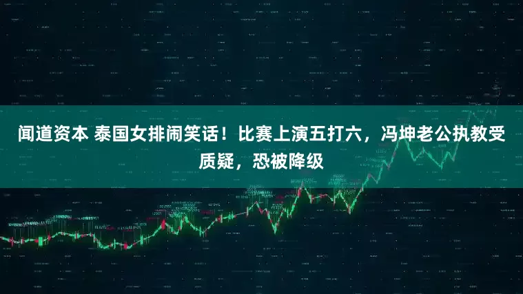 闻道资本 泰国女排闹笑话！比赛上演五打六，冯坤老公执教受质疑，恐被降级