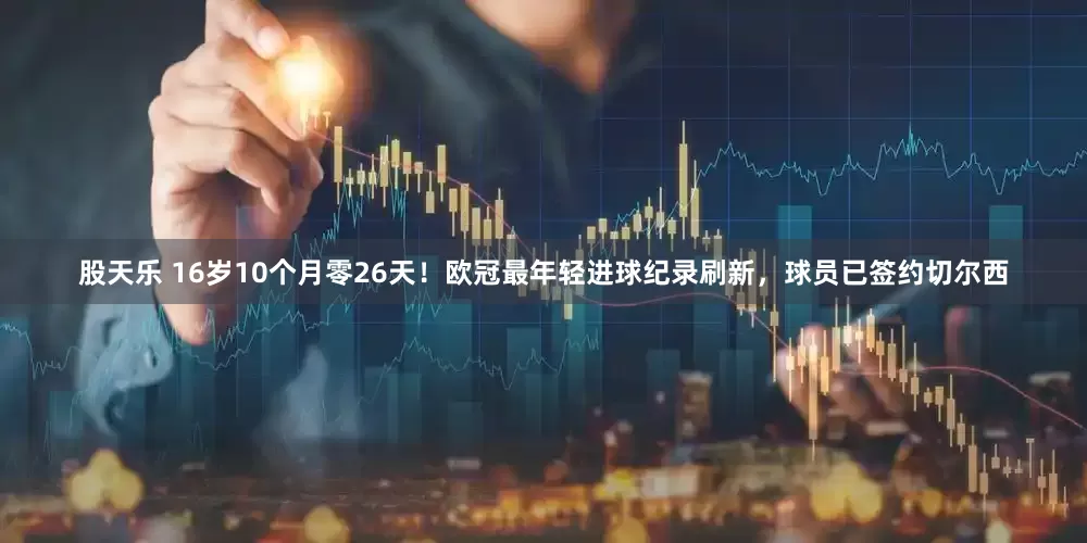 股天乐 16岁10个月零26天！欧冠最年轻进球纪录刷新，球员已签约切尔西