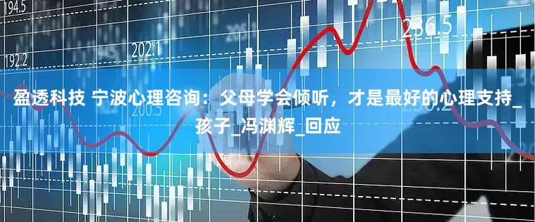 盈透科技 宁波心理咨询：父母学会倾听，才是最好的心理支持_孩子_冯渊辉_回应