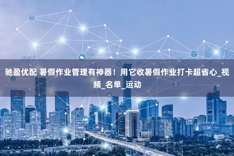 驰盈优配 暑假作业管理有神器！用它收暑假作业打卡超省心_视频_名单_运动