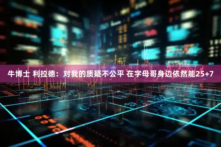 牛博士 利拉德：对我的质疑不公平 在字母哥身边依然能25+7