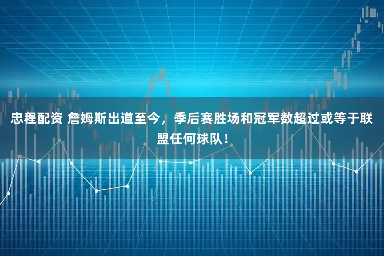 忠程配资 詹姆斯出道至今，季后赛胜场和冠军数超过或等于联盟任何球队！