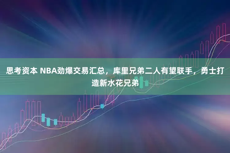 思考资本 NBA劲爆交易汇总，库里兄弟二人有望联手，勇士打造新水花兄弟