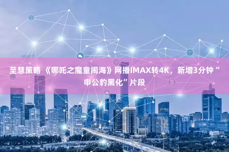 至慧策略 《哪吒之魔童闹海》网播IMAX转4K，新增3分钟“申公豹黑化”片段