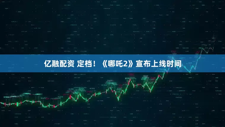 亿融配资 定档！《哪吒2》宣布上线时间