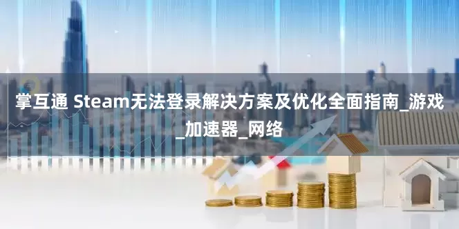 掌互通 Steam无法登录解决方案及优化全面指南_游戏_加速器_网络