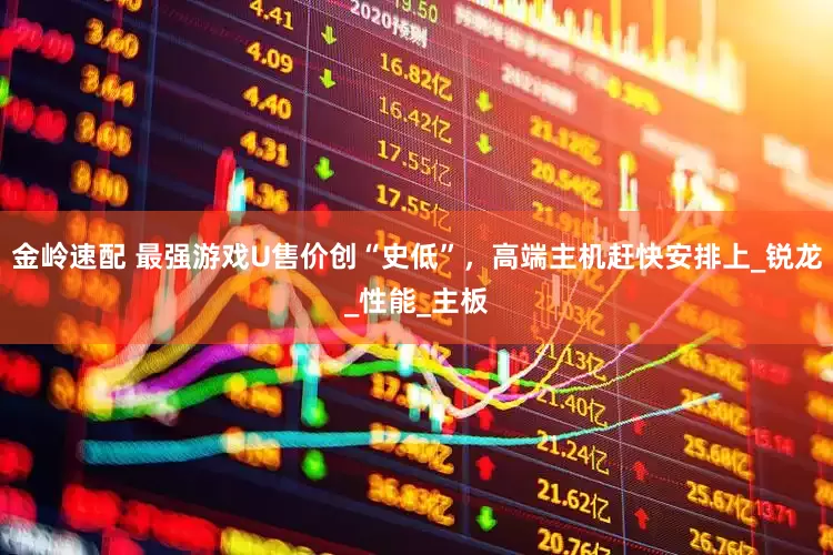 金岭速配 最强游戏U售价创“史低”，高端主机赶快安排上_锐龙_性能_主板