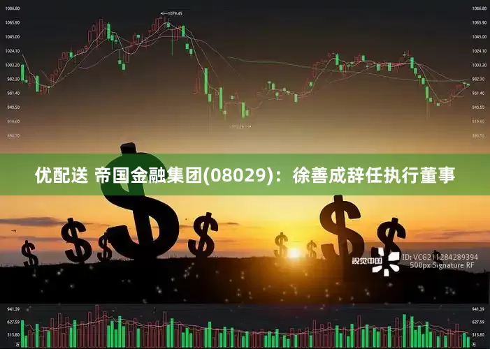 优配送 帝国金融集团(08029)：徐善成辞任执行董事