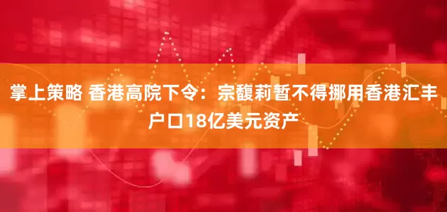 掌上策略 香港高院下令：宗馥莉暂不得挪用香港汇丰户口18亿美元资产