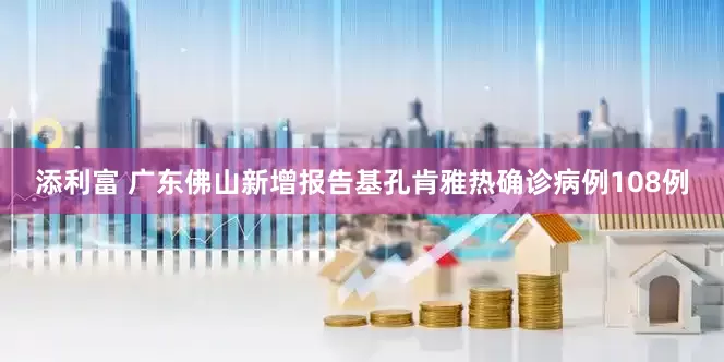 添利富 广东佛山新增报告基孔肯雅热确诊病例108例