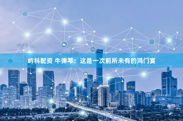 屿科配资 牛弹琴：这是一次前所未有的鸿门宴