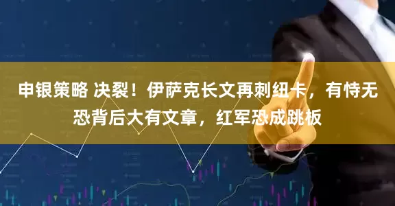 申银策略 决裂！伊萨克长文再刺纽卡，有恃无恐背后大有文章，红军恐成跳板