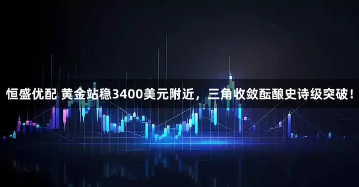 恒盛优配 黄金站稳3400美元附近，三角收敛酝酿史诗级突破！