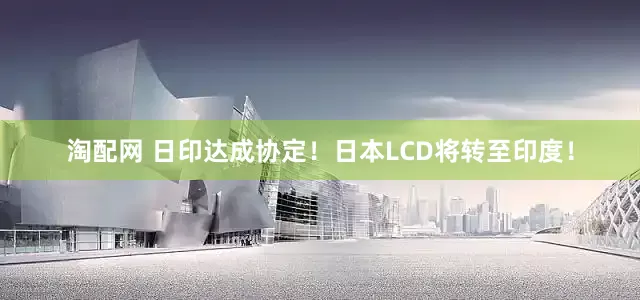 淘配网 日印达成协定！日本LCD将转至印度！
