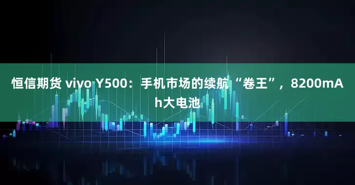 恒信期货 vivo Y500：手机市场的续航 “卷王”，8200mAh大电池