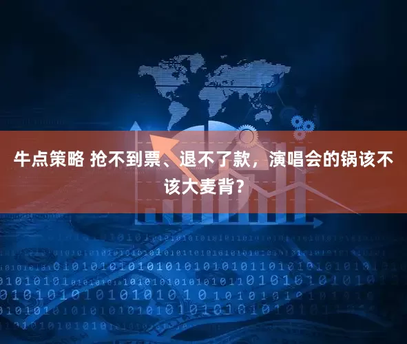 牛点策略 抢不到票、退不了款，演唱会的锅该不该大麦背？