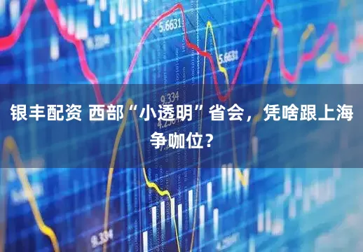 银丰配资 西部“小透明”省会，凭啥跟上海争咖位？