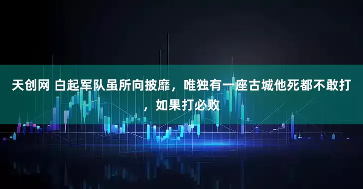 天创网 白起军队虽所向披靡，唯独有一座古城他死都不敢打，如果打必败