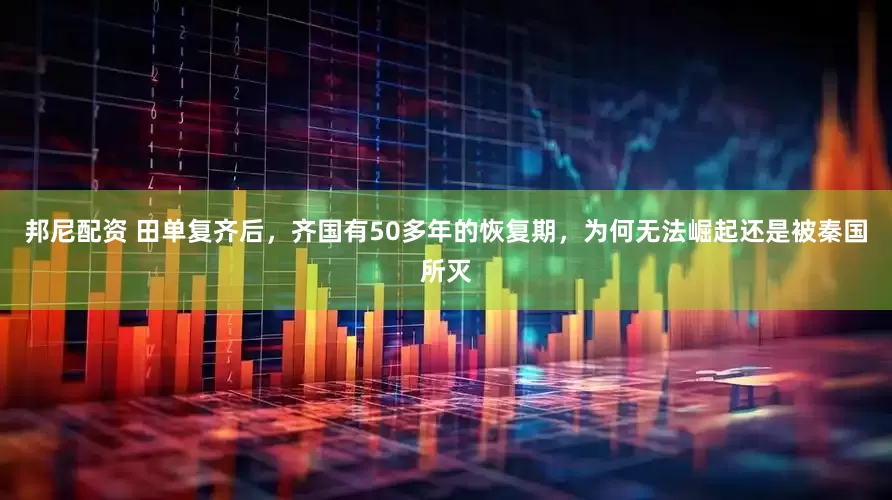 邦尼配资 田单复齐后，齐国有50多年的恢复期，为何无法崛起还是被秦国所灭