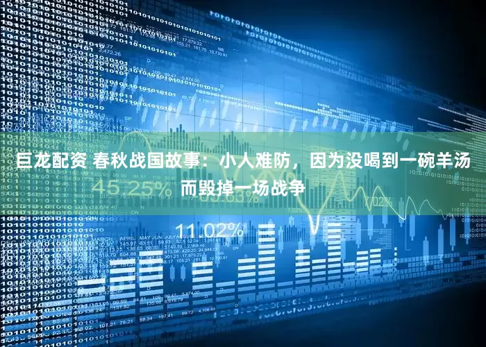 巨龙配资 春秋战国故事：小人难防，因为没喝到一碗羊汤而毁掉一场战争