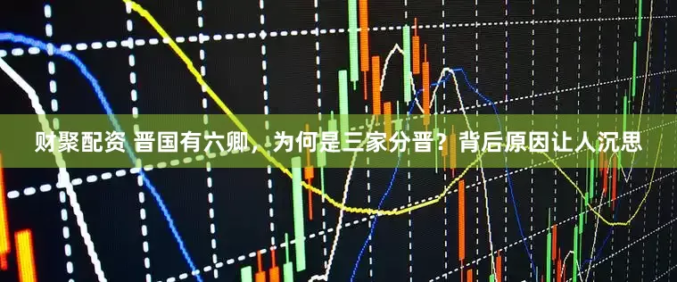 财聚配资 晋国有六卿，为何是三家分晋？背后原因让人沉思