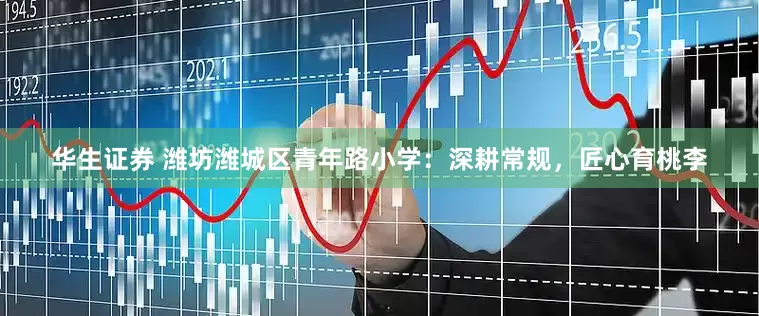 华生证券 潍坊潍城区青年路小学：深耕常规，匠心育桃李