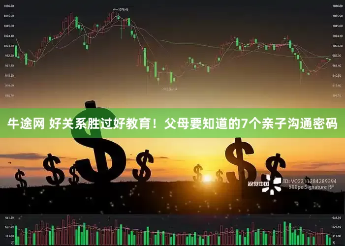 牛途网 好关系胜过好教育！父母要知道的7个亲子沟通密码