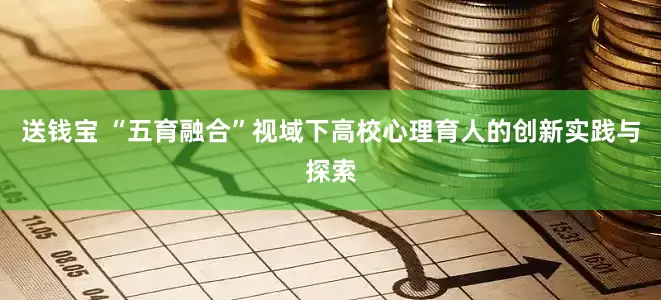 送钱宝 “五育融合”视域下高校心理育人的创新实践与探索