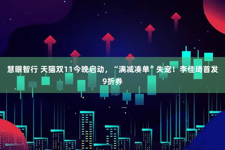 慧眼智行 天猫双11今晚启动，“满减凑单”失宠！李佳琦首发9折券