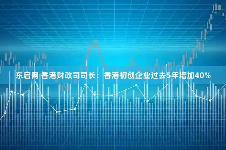 东启网 香港财政司司长：香港初创企业过去5年增加40%
