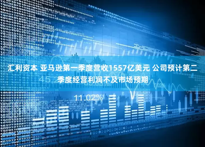 汇利资本 亚马逊第一季度营收1557亿美元 公司预计第二季度经营利润不及市场预期