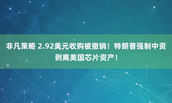 非凡策略 2.92美元收购被撤销！特朗普强制中资剥离美国芯片资产！
