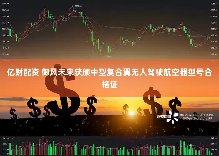 亿财配资 御风未来获颁中型复合翼无人驾驶航空器型号合格证