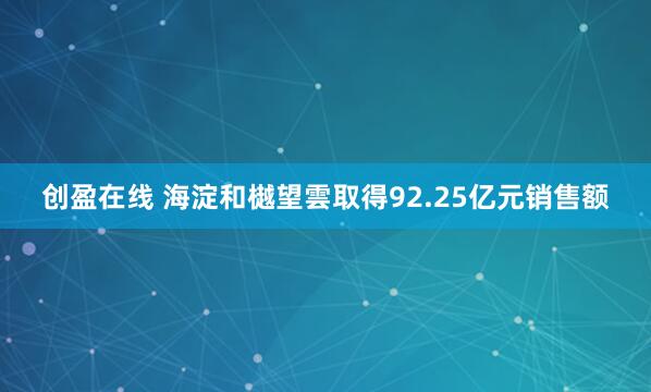创盈在线 海淀和樾望雲取得92.25亿元销售额