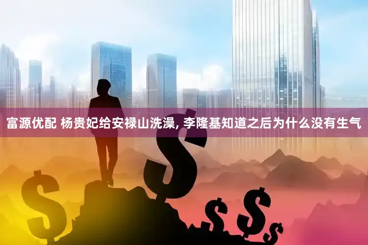 富源优配 杨贵妃给安禄山洗澡, 李隆基知道之后为什么没有生气