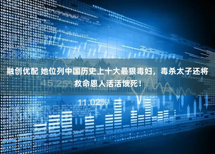 融创优配 她位列中国历史上十大最狠毒妇，毒杀太子还将救命恩人活活饿死！