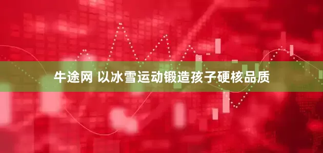 牛途网 以冰雪运动锻造孩子硬核品质