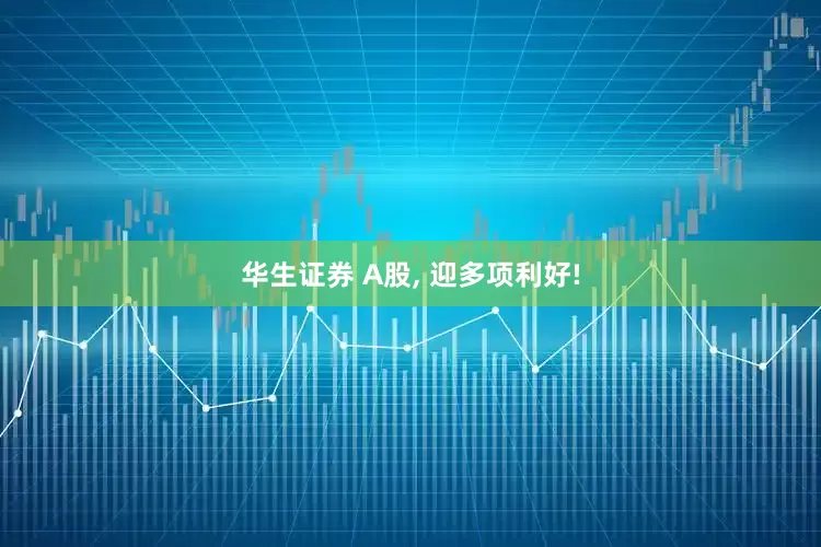 华生证券 A股, 迎多项利好!